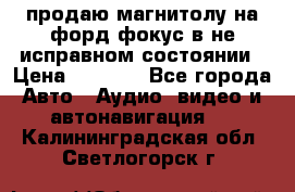 продаю магнитолу на форд-фокус в не исправном состоянии › Цена ­ 2 000 - Все города Авто » Аудио, видео и автонавигация   . Калининградская обл.,Светлогорск г.